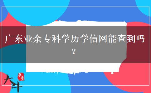 廣東業(yè)余專科學(xué)歷學(xué)信網(wǎng)能查到嗎？