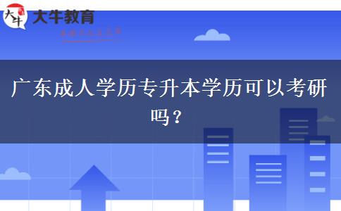 廣東成人學歷專升本學歷可以考研嗎？