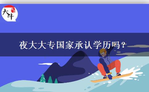 夜大大專(zhuān)國(guó)家承認(rèn)學(xué)歷嗎？