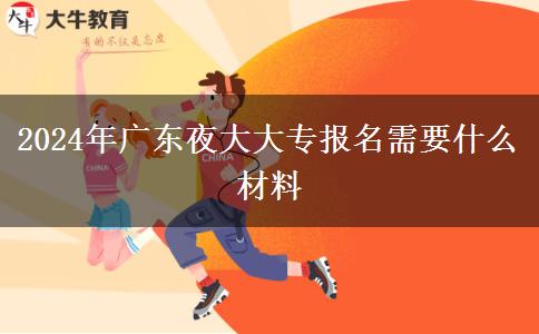 2024年廣東夜大大專(zhuān)報(bào)名需要什么材料