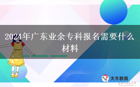 2024年廣東業(yè)余?？茍?bào)名需要什么材料