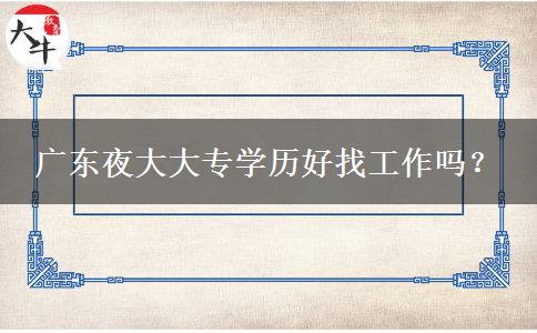廣東夜大大專(zhuān)學(xué)歷好找工作嗎？