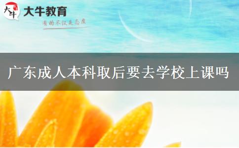 廣東成人本科取后要去學校上課嗎