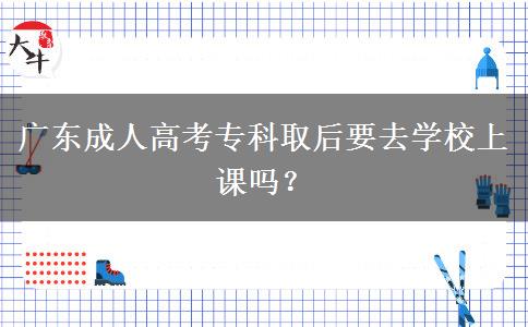 廣東成人高考?？迫『笠W(xué)校上課嗎？
