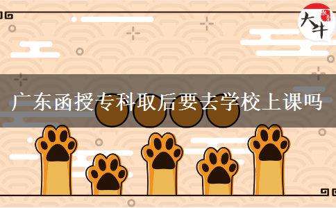 廣東函授專(zhuān)科取后要去學(xué)校上課嗎