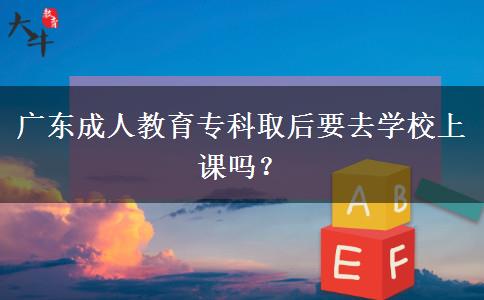 廣東成人教育專(zhuān)科取后要去學(xué)校上課嗎？