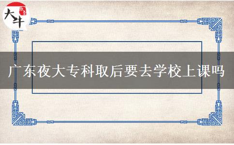 廣東夜大?？迫『笠W校上課嗎