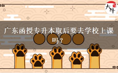廣東函授專升本取后要去學校上課嗎？
