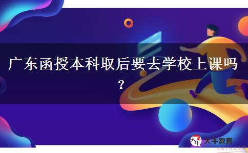 廣東函授本科取后要去學(xué)校上課嗎？