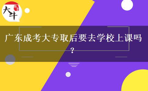 廣東成考大專取后要去學校上課嗎？