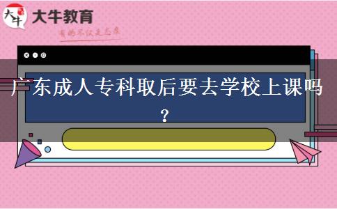 廣東成人?？迫『笠W(xué)校上課嗎？