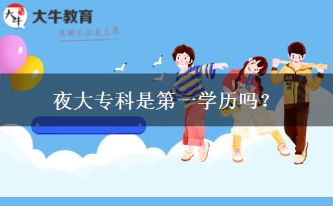 夜大?？剖堑谝粚W(xué)歷嗎？