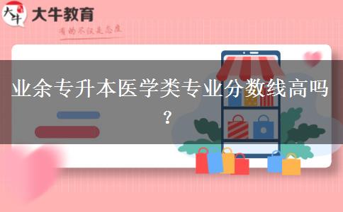 業(yè)余專升本醫(yī)學(xué)類專業(yè)分數(shù)線高嗎？