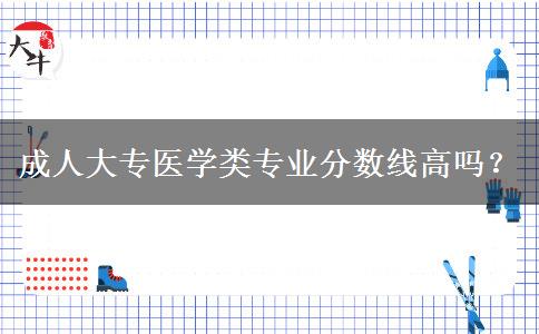 成人大專醫(yī)學(xué)類專業(yè)分?jǐn)?shù)線高嗎？
