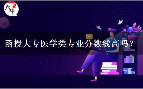 函授大專(zhuān)醫(yī)學(xué)類(lèi)專(zhuān)業(yè)分?jǐn)?shù)線高嗎？