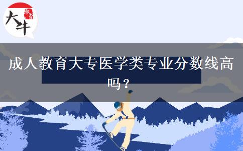 成人教育大專醫(yī)學(xué)類(lèi)專業(yè)分?jǐn)?shù)線高嗎？