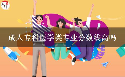 成人專(zhuān)科醫(yī)學(xué)類(lèi)專(zhuān)業(yè)分?jǐn)?shù)線高嗎
