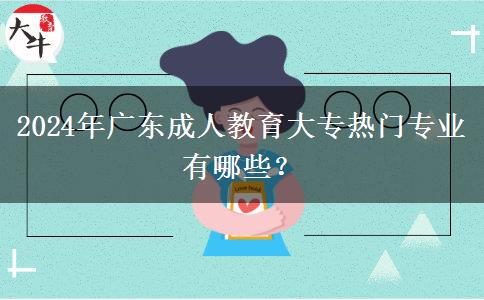 2024年廣東成人教育大專熱門專業(yè)有哪些？