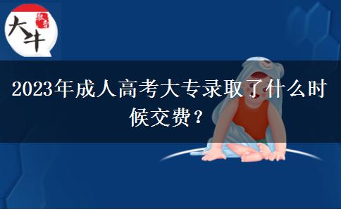 2023年成人高考大專錄取了什么時候交費？