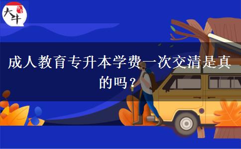 成人教育專升本學(xué)費(fèi)一次交清是真的嗎？