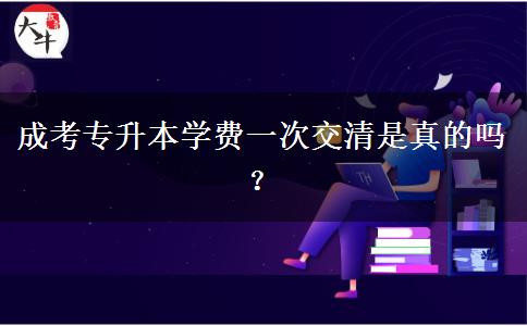 成考專升本學費一次交清是真的嗎？