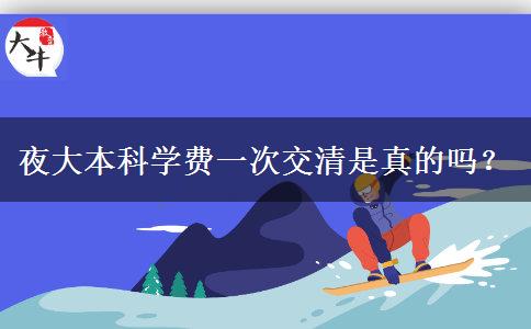 夜大本科學(xué)費(fèi)一次交清是真的嗎？