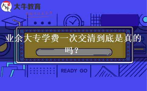 業(yè)余大專(zhuān)學(xué)費(fèi)一次交清到底是真的嗎？