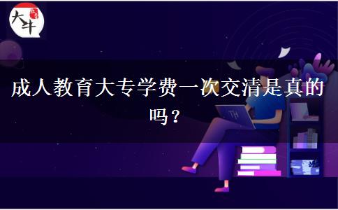 成人教育大專學(xué)費一次交清是真的嗎？