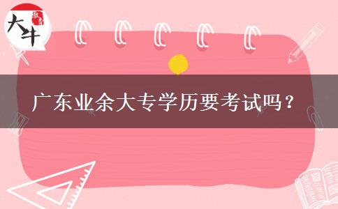 廣東業(yè)余大專學(xué)歷要考試嗎？