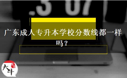 廣東成人專升本學(xué)校分?jǐn)?shù)線都一樣嗎？