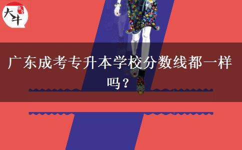 廣東成考專升本學(xué)校分?jǐn)?shù)線都一樣嗎？