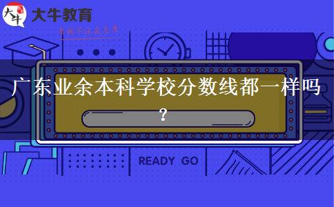 廣東業(yè)余本科學(xué)校分?jǐn)?shù)線都一樣嗎？