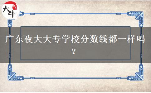 廣東夜大大專學(xué)校分?jǐn)?shù)線都一樣嗎？