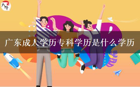 廣東成人學(xué)歷?？茖W(xué)歷是什么學(xué)歷