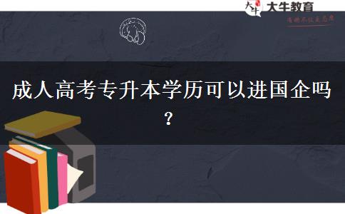 成人高考專升本學歷可以進國企嗎？