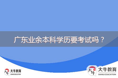 廣東業(yè)余本科學(xué)歷要考試嗎？