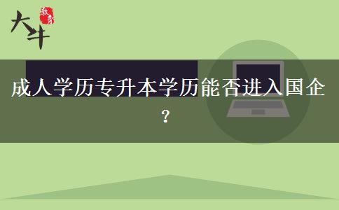 成人學(xué)歷專升本學(xué)歷能否進(jìn)入國企？