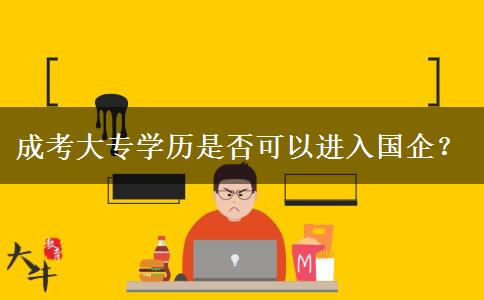 成考大專學(xué)歷是否可以進(jìn)入國企？