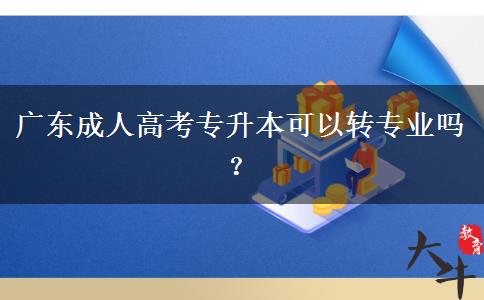 廣東成人高考專升本可以轉(zhuǎn)專業(yè)嗎？