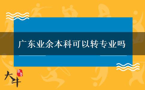 廣東業(yè)余本科可以轉(zhuǎn)專(zhuān)業(yè)嗎