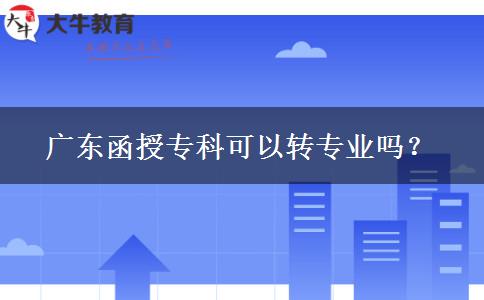 廣東函授?？瓶梢赞D(zhuǎn)專業(yè)嗎？