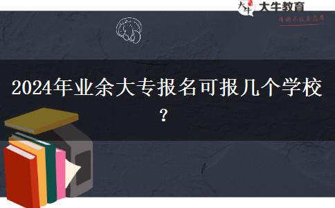 2024年業(yè)余大專(zhuān)報(bào)名可報(bào)幾個(gè)學(xué)校？