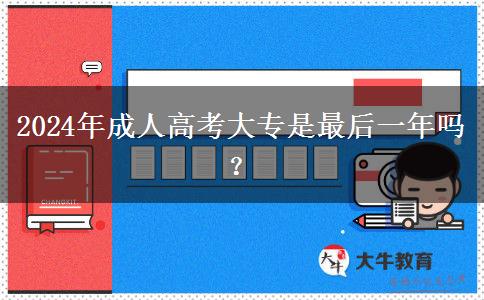 2024年成人高考大專是最后一年嗎？