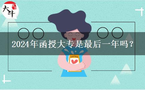 2024年函授大專(zhuān)是最后一年嗎？