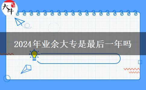 2024年業(yè)余大專(zhuān)是最后一年嗎
