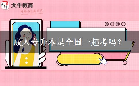 成人專升本是全國一起考嗎？