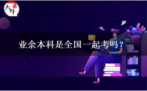 業(yè)余本科是全國一起考嗎？