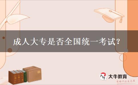 成人大專是否全國(guó)統(tǒng)一考試？