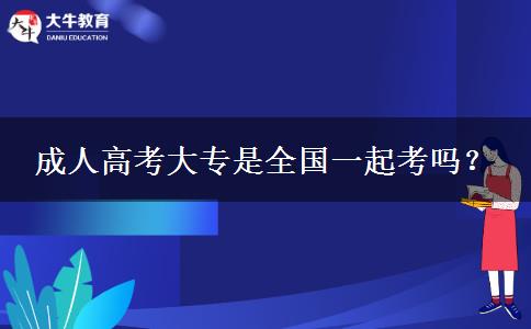 成人高考大專是全國(guó)一起考嗎？