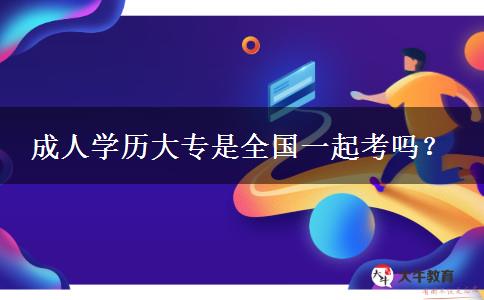 成人學(xué)歷大專(zhuān)是全國(guó)一起考嗎？